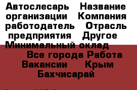 Автослесарь › Название организации ­ Компания-работодатель › Отрасль предприятия ­ Другое › Минимальный оклад ­ 25 000 - Все города Работа » Вакансии   . Крым,Бахчисарай